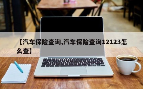 【汽车保险查询,汽车保险查询12123怎么查】